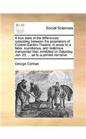 A true state of the differences subsisting between the proprietors of Covent-Garden-Theatre; in anser to a false, scandalous, and malicious manuscript libel, exhibited on Saturday, Jan. 23, ... an to a printed narrative