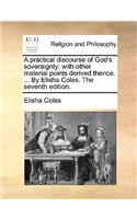 Practical Discourse of God's Soveraignty: With Other Material Points Derived Thence. ... by Elisha Coles. the Seventh Edition.