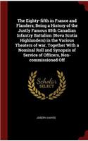 The Eighty-fifth in France and Flanders; Being a History of the Justly Famous 85th Canadian Infantry Battalion (Nova Scotia Highlanders) in the Various Theaters of war, Together With a Nominal Roll and Synopsis of Service of Officers, Non-commissio