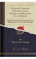 Guide de L'Amateur D'Ouvrages Sur La Musique, Les Musiciens Et Le Theatre: Precede D'Un Essai de Classement D'Une Bibliographie Generale de la Musique (Classic Reprint)