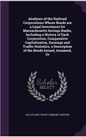 Analyses of the Railroad Corporations Whose Bonds Are a Legal Investment for Massachusetts Savings Banks, Including a History of Each Corporation, Comparative Capitalization, Earnings and Traffic Statistics, a Description of the Bonds Issued, Assum