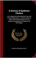 A History of Epidemic Cholera: As It Appeared Atthe Baltimore City and County Alms-House,: In the Summer of 1849: With Some Remarks on the Medical Topography and Diseases of This 