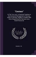 Centaur: Or the Turn Out, a Practical Treatise on the (Humane) Management of Horses, Either in Harness, Saddle, or Stable; With Hints Respecting the Harness-