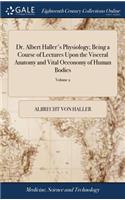 Dr. Albert Haller's Physiology; Being a Course of Lectures Upon the Visceral Anatomy and Vital Oeconomy of Human Bodies: ... in Two Volumes. ... of 2; Volume 2