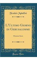 L'Ultimo Giorno Di Gerusalemme: Dramma Sacro (Classic Reprint)