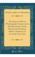 Fr. Achillis Ducis Würtemberg Consultatio de Principatu Inter Provincias Europae, Habita Tubingae in Illustri Collegio (Classic Reprint)