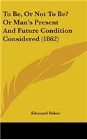 To Be, Or Not To Be? Or Man's Present And Future Condition Considered (1862)
