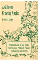 A Guide to Growing Apples with Information on Root-Stocks, Varieties, Cross-Pollination, Pruning, Thinning, Pests and Diseases