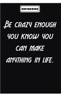 Be crazy enough you know you can make anything in life.