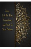 Sure, Let Me Drop Everything and Work On Your Problem: Lined Journal Blank Paper Notebook For Writing And Work Funny Notes Gifts - (6 x 9 inches ) 100 pages - Black And Gold Mandala Cover