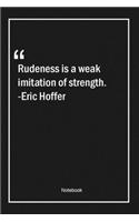 Rudeness is a weak imitation of strength. -Eric Hoffer