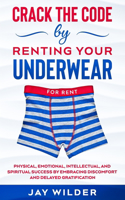 Crack the Code by Renting Your Underwear: Physical, Emotional, Intellectual, and Spiritual Success by Embracing Discomfort and Delayed Gratification