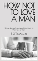 How Not to Love a Man: 12 Love Gestures Single Ladies Exhibit Which Kill Men's Love for them(15 S. G Treasure's Encouragement Bookstore)