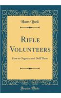 Rifle Volunteers: How to Organize and Drill Them (Classic Reprint)