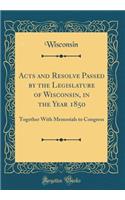 Acts and Resolve Passed by the Legislature of Wisconsin, in the Year 1850: Together With Memorials to Congress (Classic Reprint)