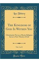 The Kingdom of God Is Within You, Vol. 2 of 2: Christianity Not as a Mystic Religion But as a New Theory of Life (Classic Reprint)