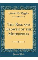 The Rise and Growth of the Metropolis (Classic Reprint)