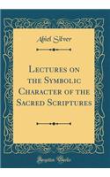 Lectures on the Symbolic Character of the Sacred Scriptures (Classic Reprint)