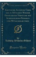 Kritische Aufsï¿½tze ï¿½ber Die in Mï¿½nchen Wieder Erneuerten Versuche Mit Schwefelkies-Pendeln Und Wï¿½nschelruthen (Classic Reprint)