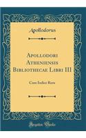 Apollodori Atheniensis Bibliothecae Libri III: Cum Indice Reru (Classic Reprint)