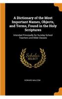 A Dictionary of the Most Important Names, Objects, and Terms, Found in the Holy Scriptures: Intended Principally for Sunday School Teachers and Bible Classes