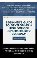 Beginner’s Guide to Developing a High School Cybersecurity Program - For High School Teachers, Counselors, Principals, Homeschool Families, Parents and Cybersecurity Education Advocates -  Developing a Cybersecurity Program for High School Students