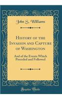 History of the Invasion and Capture of Washington: And of the Events Which Preceded and Followed (Classic Reprint)