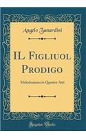 IL Figliuol Prodigo: Melodramma in Quattro Atti (Classic Reprint)