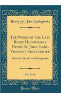 The Works of the Late Right Honourable Henry St. John, Lord Viscount Bolingbroke, Vol. 8 of 8: With the Life of Lord Bolingbroke (Classic Reprint)