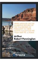 Henri Arnaud; Or the Glorious Return of the Waldenses of Piedmont to Their Native Valleys in the ...