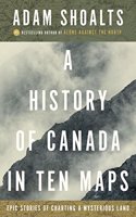 A History of Canada in Ten Maps: Epic Stories of Charting a Mysterious Land
