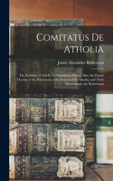 Comitatus De Atholia: The Earldom of Atholl: Its Boundaries Stated, Also, the Extent Therein of the Possessions of the Family of De Atholia, and Their Descendants, the Ro