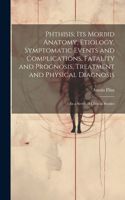 Phthisis; Its Morbid Anatomy, Etiology, Symptomatic Events and Complications, Fatality and Prognosis, Treatment and Physical Diagnosis