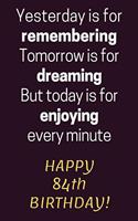 Yesterday is for Remembering Tomorrow is for Dreaming But Today is for Enjoying Happy 84th Birthday