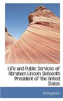 Life and Public Services of Abraham Lincoln Sixteenth President of the United States