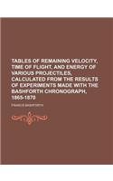 Tables of Remaining Velocity, Time of Flight, and Energy of Various Projectiles, Calculated from the Results of Experiments Made with the Bashforth Chronograph, 1865-1870: (English)