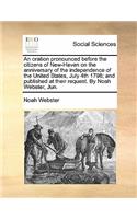 Oration Pronounced Before the Citizens of New-Haven on the Anniversary of the Independence of the United States, July 4th 1798; And Published at Their Request. by Noah Webster, Jun.