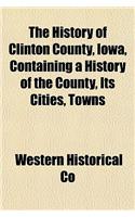 The History of Clinton County, Iowa, Containing a History of the County, Its Cities, Towns: (English)