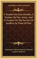 A Treatise on Gun-Powder, a Treatise on Fire-Arms, and a Treatise on the Service of Artillery in Time of War