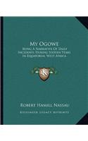 My Ogowe: Being A Narrative Of Daily Incidents During Sixteen Years In Equatorial West Africa