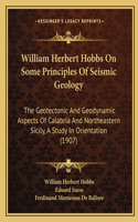 William Herbert Hobbs On Some Principles Of Seismic Geology: The Geotectonic And Geodynamic Aspects Of Calabria And Northeastern Sicily, A Study In Orientation (1907)