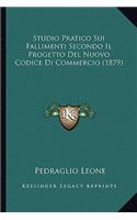 Studio Pratico Sui Fallimenti Secondo Il Progetto Del Nuovo Codice Di Commercio (1879): (Italian)