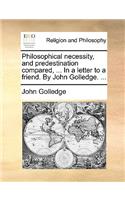 Philosophical Necessity, and Predestination Compared, ... in a Letter to a Friend. by John Golledge. ...