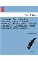 Works of H. Jacob, Esqr. Containing Poems on Various Subjects, ... with the Fatal Constancy, a Tragedy [In Five Acts and in Verse]; And Several Pieces in Prose.