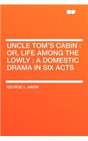 Uncle Tom's Cabin: Or, Life Among the Lowly: A Domestic Drama in Six Acts