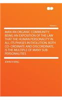 Man an Organic Community; Being an Exposition of the Law That the Human Personality in All Its Phases in Evolution, Both Co- Ordinate and Discordinate, Is the Multiple of Many Sub-Personalities Volume 1