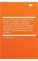 Key to the Gospels or Why Four Gospels: A Manual Disigned to Aid Christians, Especially Ministers, Theological Students and Bible Scholars in Getting a Correct Understanding of the Gospels