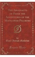 The Argonauts of Faith the Adventures of the Mayflower Pilgrims (Classic Reprint)
