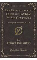 Les Revelations Du Crime Ou Cambray Et Ses Complices: Chroniques Canadiennes de 1834 (Classic Reprint)