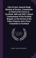 Life of Lieut. General Hugh Mackay of Scoury; Commander in Chief of the Forces in Scotland, 1689 and 1690, Colonel Commandant of the Scottish Brigade, in the Service of the States General, and a Privy-Counsellor in Scotland